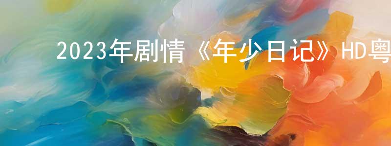 ﻿陈金裕的网络影视资源,﻿2023年剧情《年少日记》HD粤语中字迅雷下载_电影天堂
